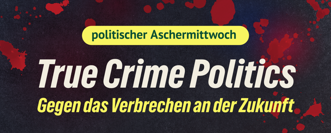 „True Crime Politics – Gegen das Verbrechen an der Zukunft“ am Aschermittwoch